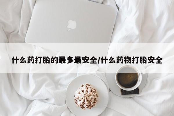 网上米非司酮打胎药官网什么药打胎的最多最安全/什么药物打胎安全