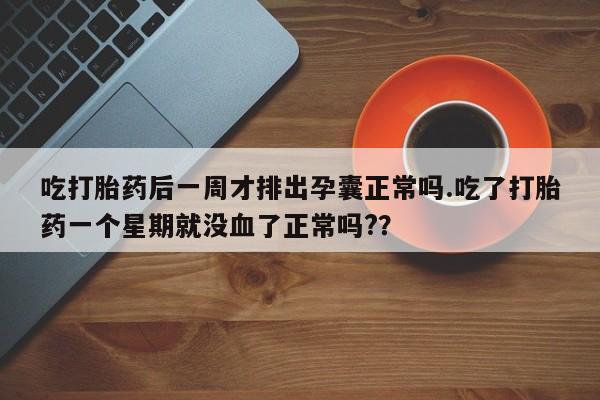 网上米非司酮打胎药官网吃打胎药后一周才排出孕囊正常吗.吃了打胎药一个星期就没血了正常吗?？