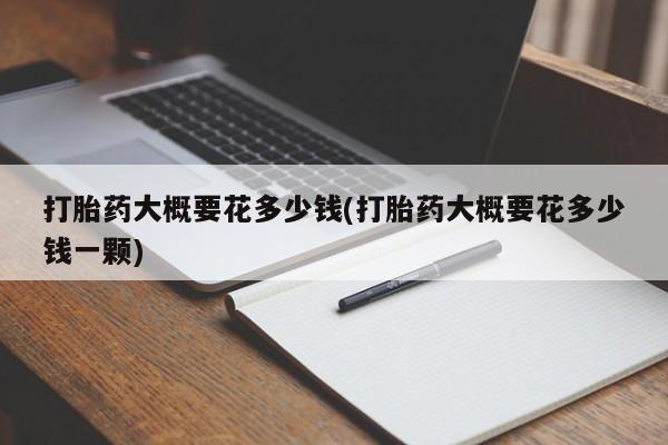 网上米非司酮打胎药官网打胎药大概要花多少钱(打胎药大概要花多少钱一颗)