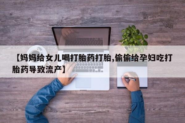 网上米非司酮打胎药官网【妈妈给女儿喝打胎药打胎,偷偷给孕妇吃打胎药导致流产】