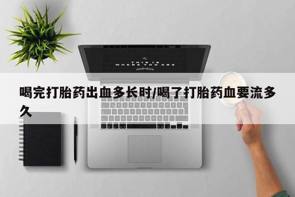 网上米非司酮打胎药官网喝完打胎药出血多长时/喝了打胎药血要流多久