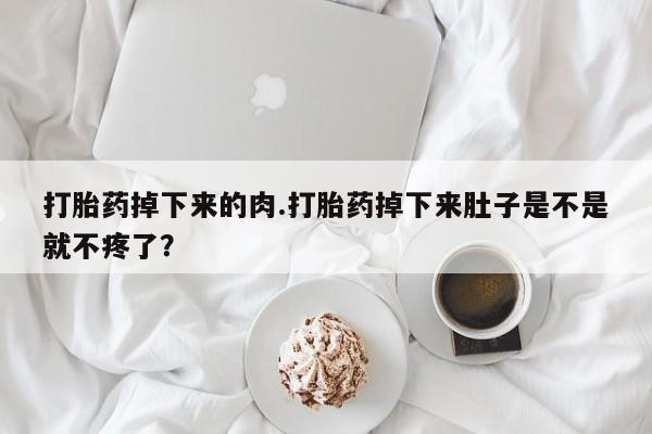 网上米非司酮打胎药官网打胎药掉下来的肉.打胎药掉下来肚子是不是就不疼了？