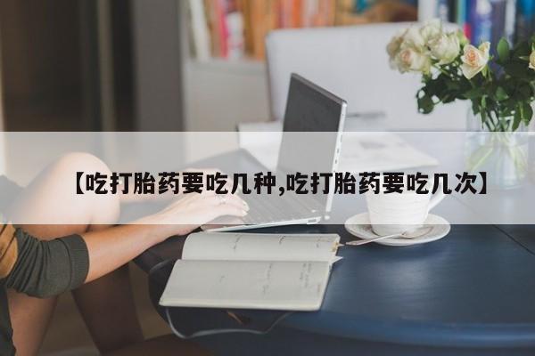 网上米非司酮打胎药官网【吃打胎药要吃几种,吃打胎药要吃几次】