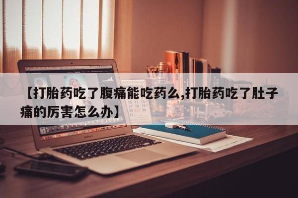 网上米非司酮打胎药官网【打胎药吃了腹痛能吃药么,打胎药吃了肚子痛的厉害怎么办】