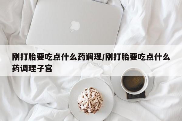 网上米非司酮打胎药官网刚打胎要吃点什么药调理/刚打胎要吃点什么药调理子宫