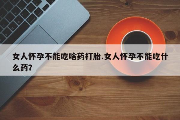 网上米非司酮打胎药官网女人怀孕不能吃啥药打胎.女人怀孕不能吃什么药？
