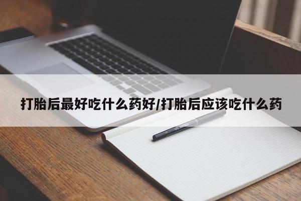 网上米非司酮打胎药官网打胎后最好吃什么药好/打胎后应该吃什么药