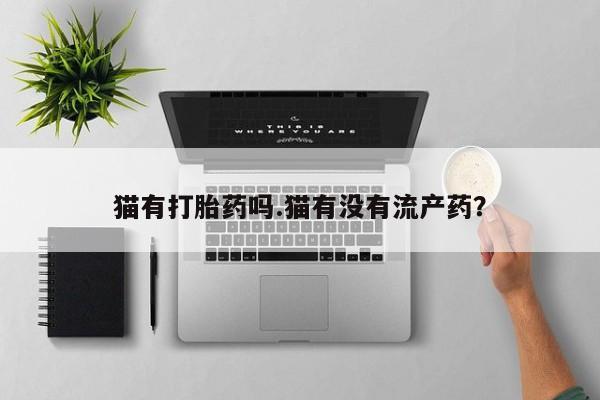 网上米非司酮打胎药官网猫有打胎药吗.猫有没有流产药？