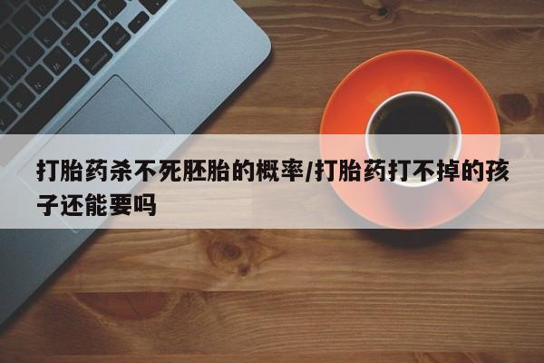 网上米非司酮打胎药官网打胎药杀不死胚胎的概率/打胎药打不掉的孩子还能要吗