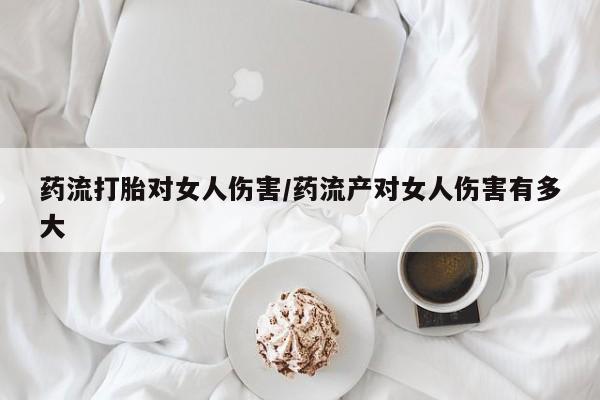 网上米非司酮打胎药官网药流打胎对女人伤害/药流产对女人伤害有多大