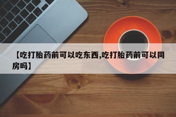 网上米非司酮打胎药官网【吃打胎药前可以吃东西,吃打胎药前可以同房吗】