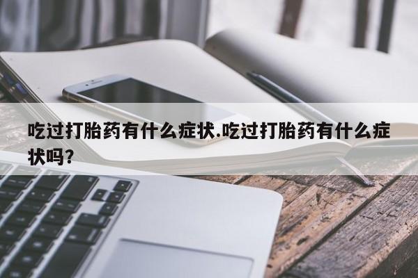 网上米非司酮打胎药官网吃过打胎药有什么症状.吃过打胎药有什么症状吗？