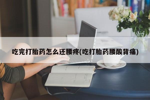 网上米非司酮打胎药官网吃完打胎药怎么还腰疼(吃打胎药腰酸背痛)