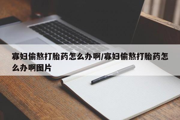 网上米非司酮打胎药官网寡妇偷熬打胎药怎么办啊/寡妇偷熬打胎药怎么办啊图片
