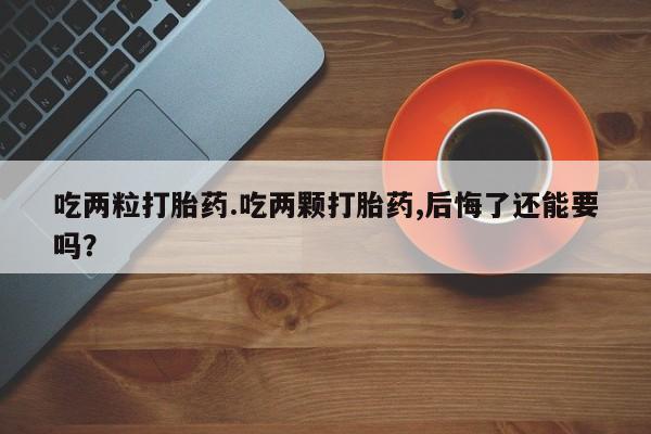 网上米非司酮打胎药官网吃两粒打胎药.吃两颗打胎药,后悔了还能要吗？