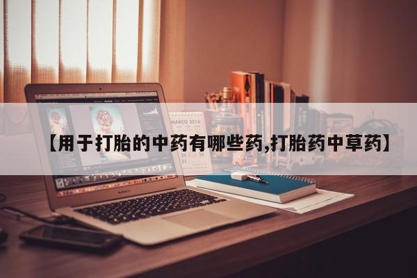 网上米非司酮打胎药官网【用于打胎的中药有哪些药,打胎药中草药】