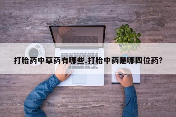 网上米非司酮打胎药官网打胎药中草药有哪些.打胎中药是哪四位药？