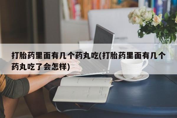 网上米非司酮打胎药官网打胎药里面有几个药丸吃(打胎药里面有几个药丸吃了会怎样)