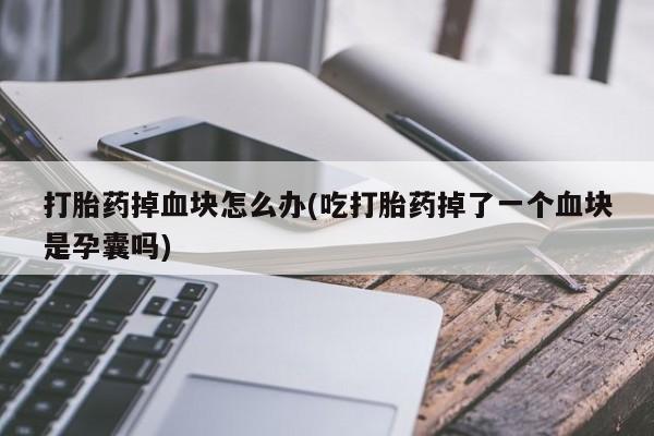 网上米非司酮打胎药官网打胎药掉血块怎么办(吃打胎药掉了一个血块是孕囊吗)