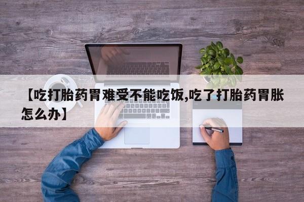 网上米非司酮打胎药官网【吃打胎药胃难受不能吃饭,吃了打胎药胃胀怎么办】
