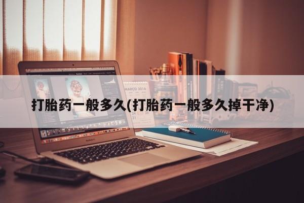 网上米非司酮打胎药官网打胎药一般多久(打胎药一般多久掉干净)