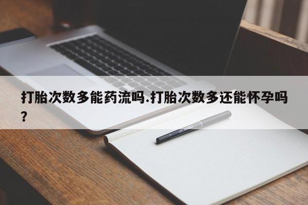 网上米非司酮打胎药官网打胎次数多能药流吗.打胎次数多还能怀孕吗？