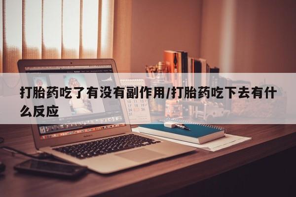 网上米非司酮打胎药官网打胎药吃了有没有副作用/打胎药吃下去有什么反应