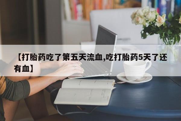 网上米非司酮打胎药官网【打胎药吃了第五天流血,吃打胎药5天了还有血】