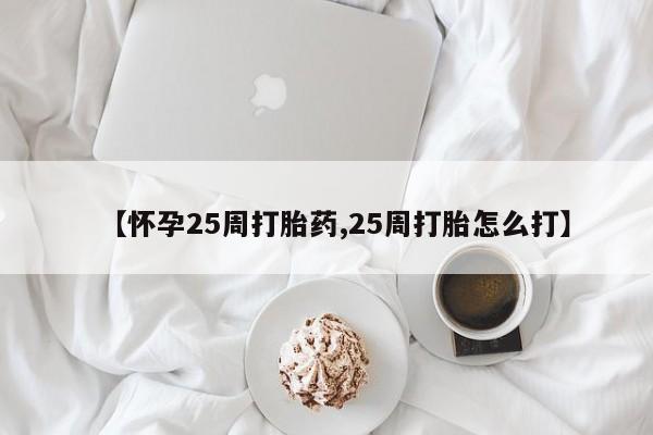 网上米非司酮打胎药官网【怀孕25周打胎药,25周打胎怎么打】