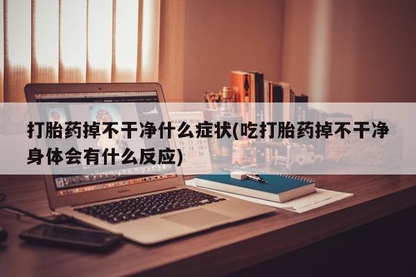 网上米非司酮打胎药官网打胎药掉不干净什么症状(吃打胎药掉不干净身体会有什么反应)