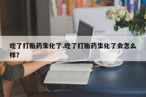 网上米非司酮打胎药官网吃了打胎药生化了.吃了打胎药生化了会怎么样？