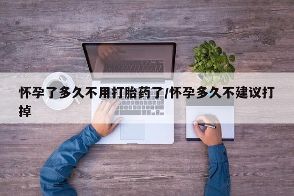 网上米非司酮打胎药官网怀孕了多久不用打胎药了/怀孕多久不建议打掉