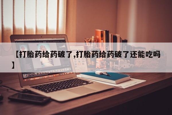 网上米非司酮打胎药官网【打胎药给药破了,打胎药给药破了还能吃吗】
