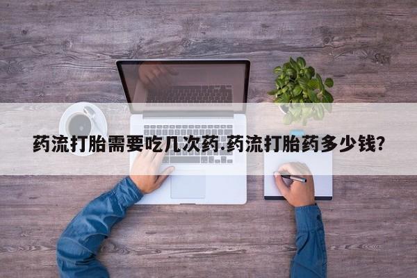 网上米非司酮打胎药官网药流打胎需要吃几次药.药流打胎药多少钱？