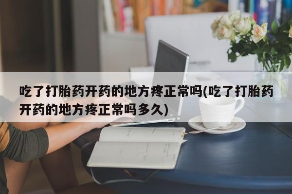 网上米非司酮打胎药官网吃了打胎药开药的地方疼正常吗(吃了打胎药开药的地方疼正常吗多久)
