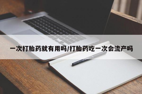 网上米非司酮打胎药官网一次打胎药就有用吗/打胎药吃一次会流产吗
