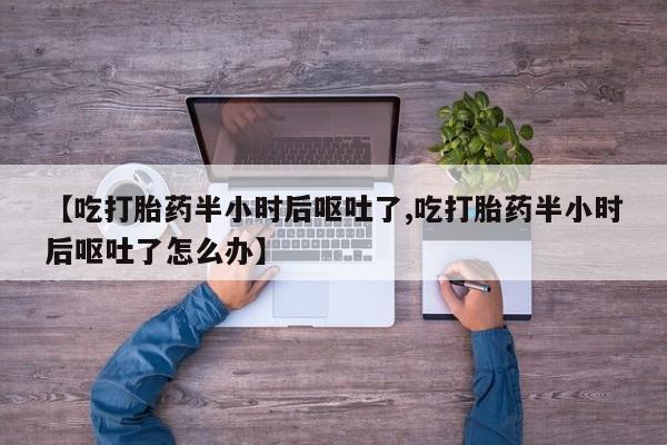 网上米非司酮打胎药官网【吃打胎药半小时后呕吐了,吃打胎药半小时后呕吐了怎么办】