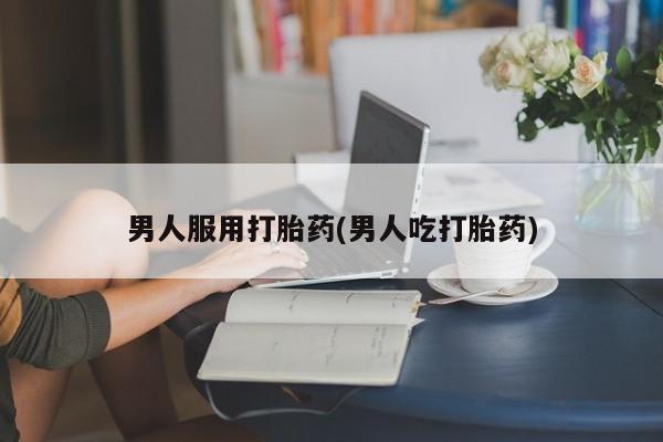 网上米非司酮打胎药官网男人服用打胎药(男人吃打胎药)