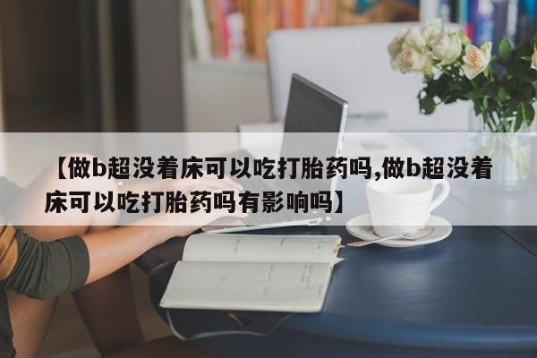 网上米非司酮打胎药官网【做b超没着床可以吃打胎药吗,做b超没着床可以吃打胎药吗有影响吗】