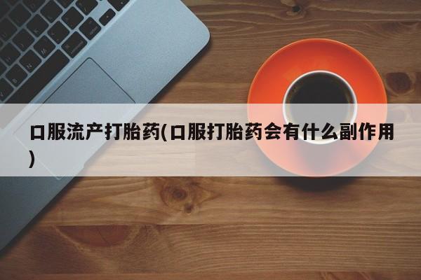 网上米非司酮打胎药官网口服流产打胎药(口服打胎药会有什么副作用)