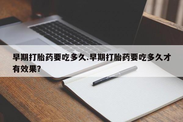 网上米非司酮打胎药官网早期打胎药要吃多久.早期打胎药要吃多久才有效果？