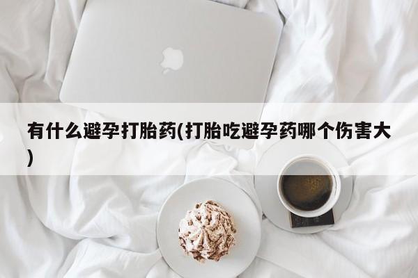 网上米非司酮打胎药官网有什么避孕打胎药(打胎吃避孕药哪个伤害大)