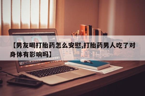 网上米非司酮打胎药官网【男友喝打胎药怎么安慰,打胎药男人吃了对身体有影响吗】