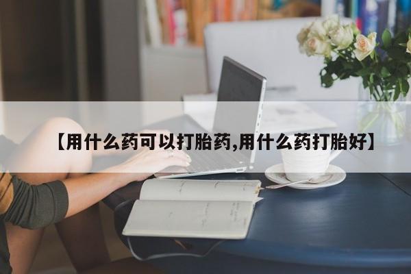 网上米非司酮打胎药官网【用什么药可以打胎药,用什么药打胎好】