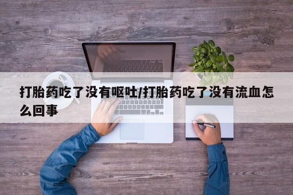 网上米非司酮打胎药官网打胎药吃了没有呕吐/打胎药吃了没有流血怎么回事