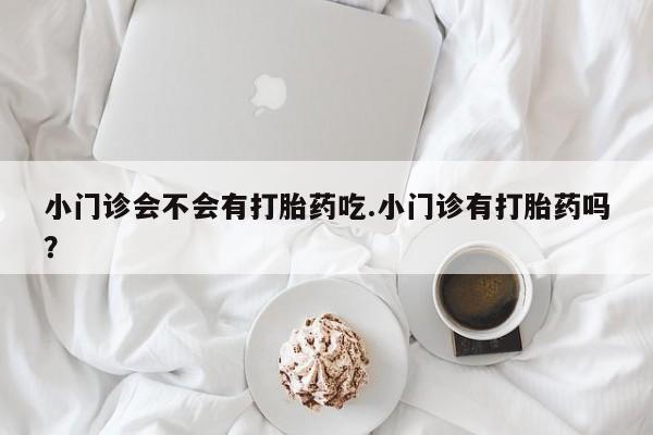 网上米非司酮打胎药官网小门诊会不会有打胎药吃.小门诊有打胎药吗？
