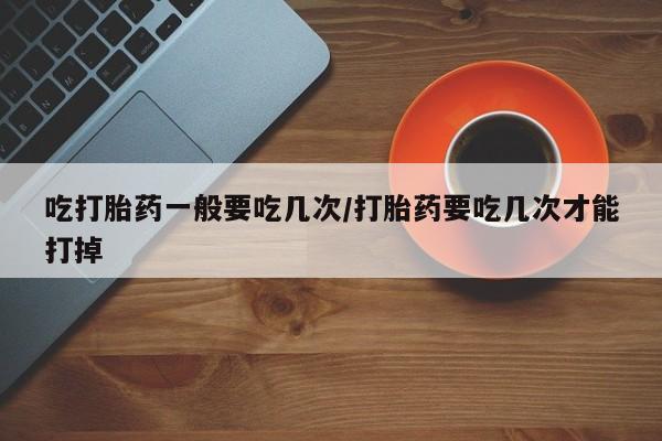 网上米非司酮打胎药官网吃打胎药一般要吃几次/打胎药要吃几次才能打掉