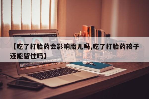 网上米非司酮打胎药官网【吃了打胎药会影响胎儿吗,吃了打胎药孩子还能留住吗】