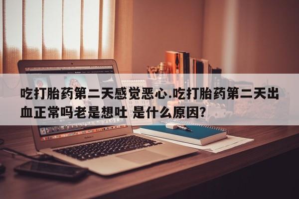网上米非司酮打胎药官网吃打胎药第二天感觉恶心.吃打胎药第二天出血正常吗老是想吐 是什么原因？