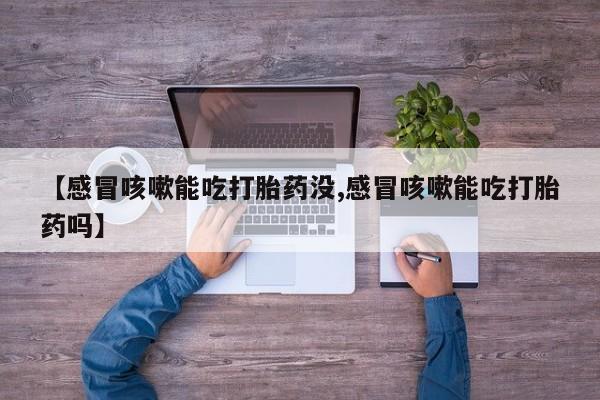 网上米非司酮打胎药官网【感冒咳嗽能吃打胎药没,感冒咳嗽能吃打胎药吗】